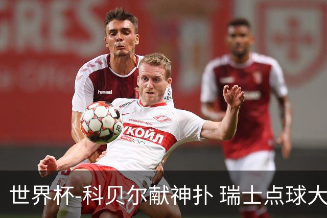 世界杯-科贝尔献神扑 瑞士点球大战4-3哥伦比亚进8强
