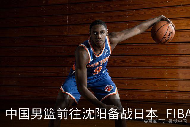中国男篮前往沈阳备战日本 FIBA高度评价杨瀚森