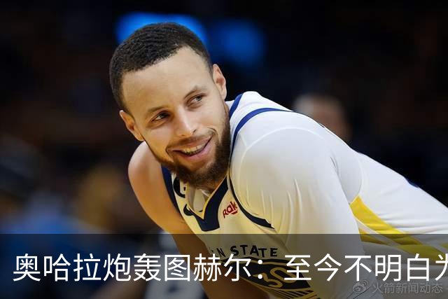 奥哈拉炮轰图赫尔：至今不明白为什么不带阿诺德，史上最差选人