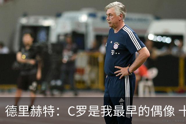 德里赫特：C罗是我最早的偶像 十五六岁意识到自己能踢出来