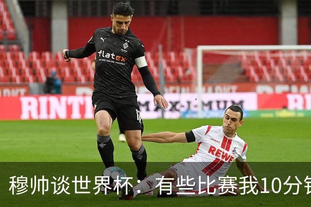 穆帅谈世界杯：有些比赛我10分钟就关电视了 世界杯应是最顶级的