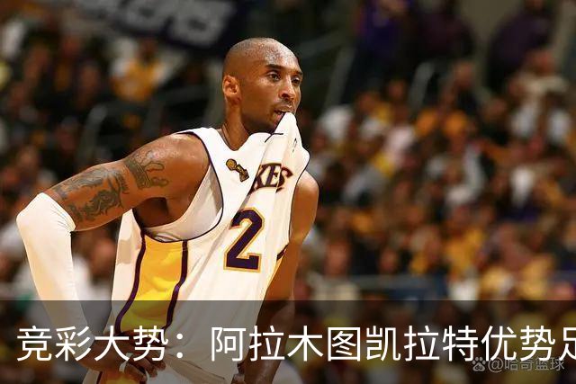竞彩大势：阿拉木图凯拉特优势足 主场完胜可期